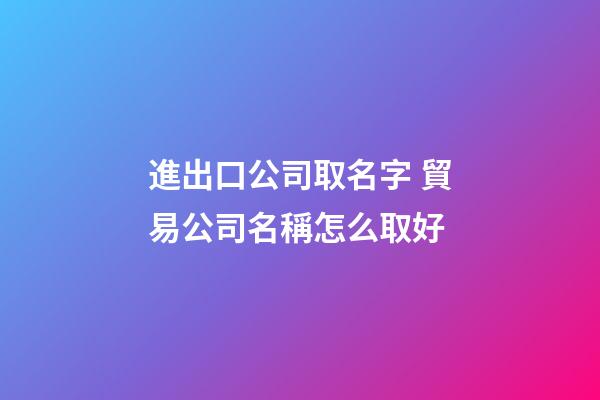 進出口公司取名字 貿易公司名稱怎么取好-第1張-公司起名-玄機派
